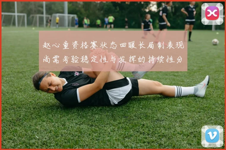 赵心童资格赛状态回暖长局制表现尚需考验稳定性与发挥的持续性分析