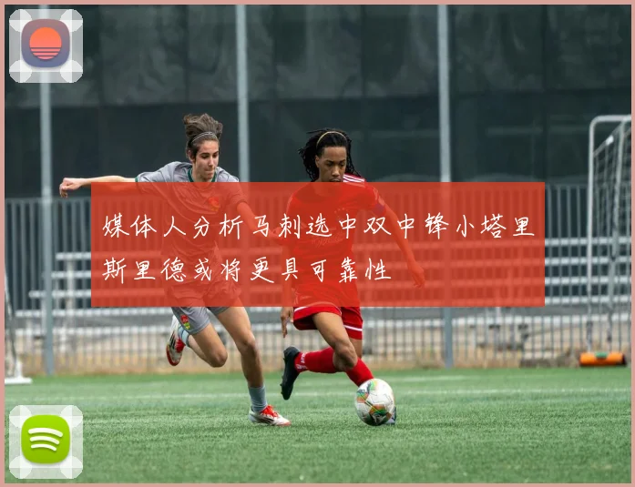 媒体人分析马刺选中双中锋小塔里斯里德或将更具可靠性