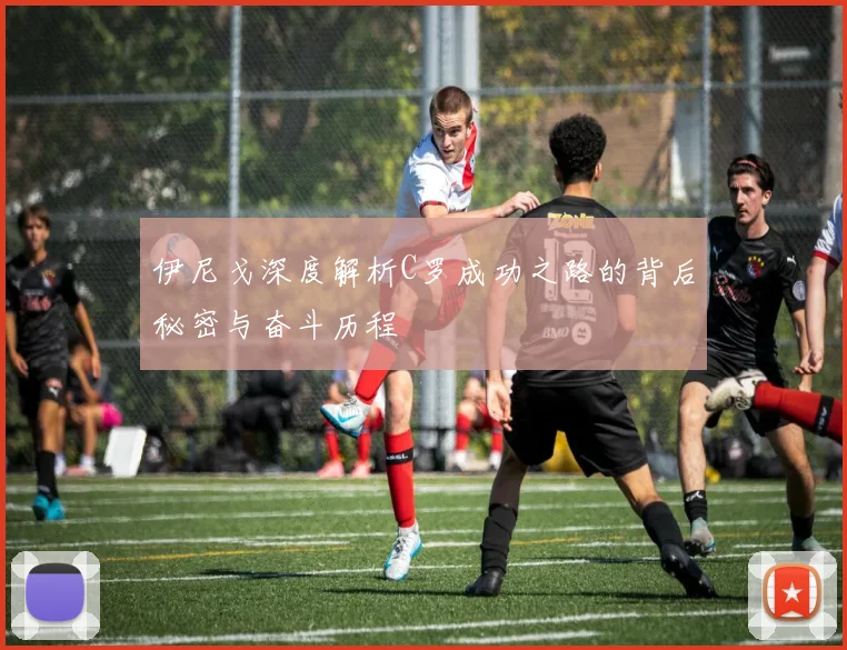 伊尼戈深度解析C罗成功之路的背后秘密与奋斗历程