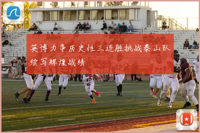 英博力争历史性三连胜挑战泰山队续写辉煌战绩