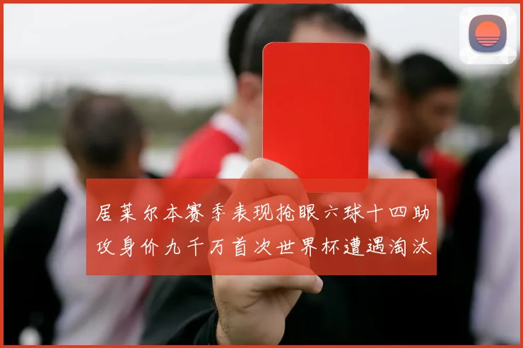 居莱尔本赛季表现抢眼六球十四助攻身价九千万首次世界杯遭遇淘汰