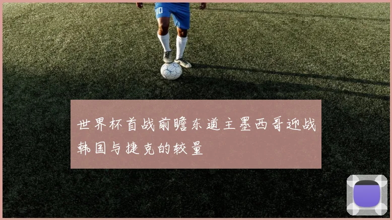 世界杯首战前瞻东道主墨西哥迎战韩国与捷克的较量