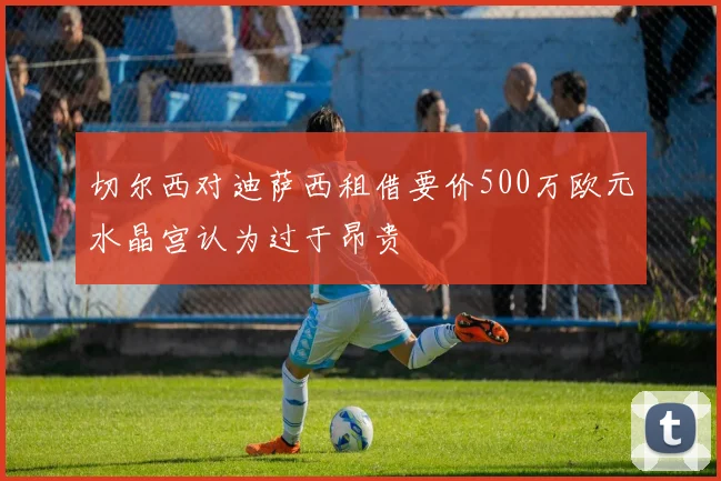 切尔西对迪萨西租借要价500万欧元水晶宫认为过于昂贵