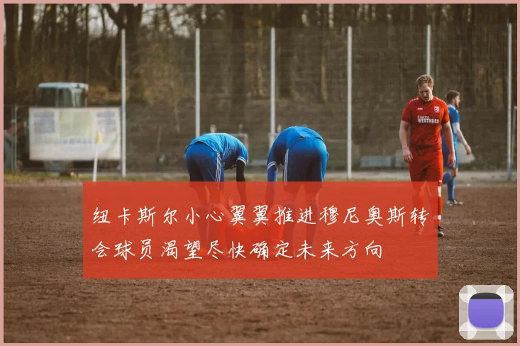 纽卡斯尔小心翼翼推进穆尼奥斯转会球员渴望尽快确定未来方向