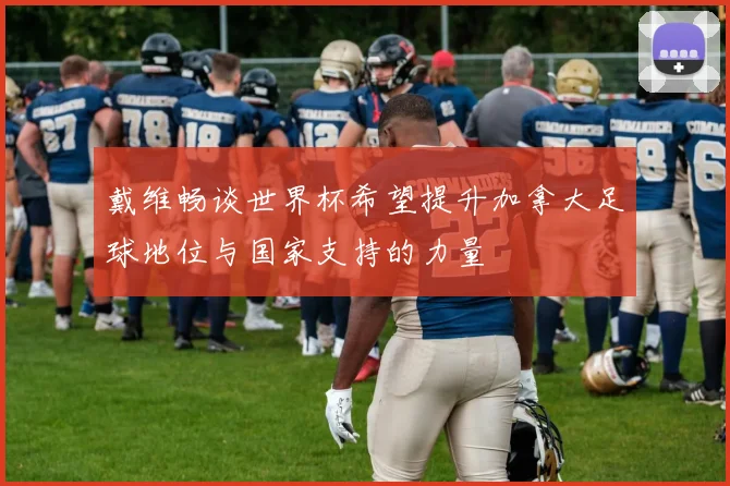 戴维畅谈世界杯希望提升加拿大足球地位与国家支持的力量