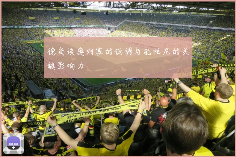 德尚谈奥利塞的低调与孔帕尼的关键影响力