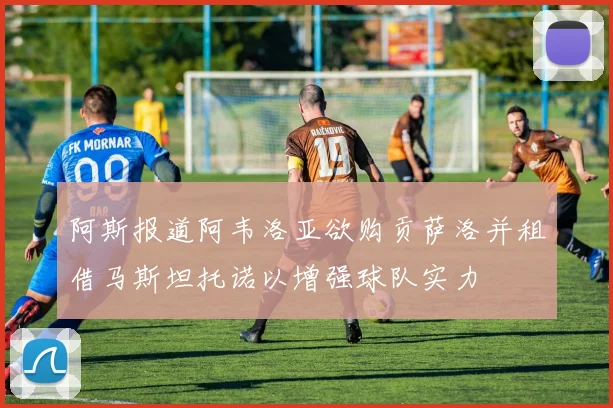 阿斯报道阿韦洛亚欲购贡萨洛并租借马斯坦托诺以增强球队实力