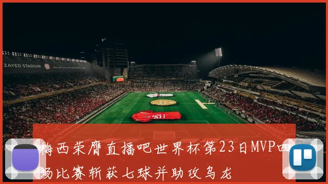 梅西荣膺直播吧世界杯第23日MVP四场比赛斩获七球并助攻乌龙