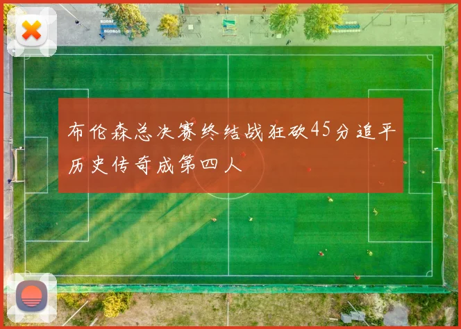 布伦森总决赛终结战狂砍45分追平历史传奇成第四人