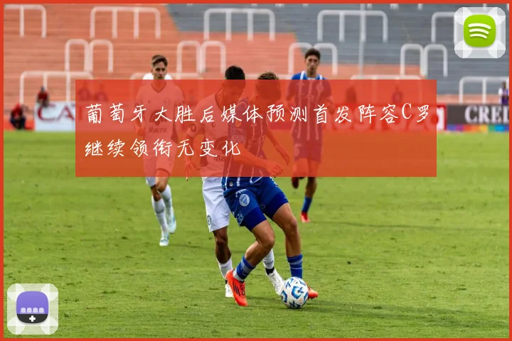 葡萄牙大胜后媒体预测首发阵容C罗继续领衔无变化