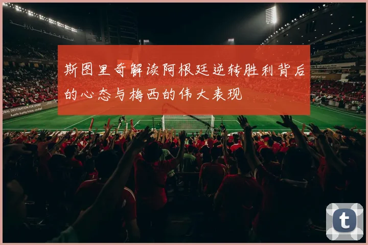 斯图里奇解读阿根廷逆转胜利背后的心态与梅西的伟大表现