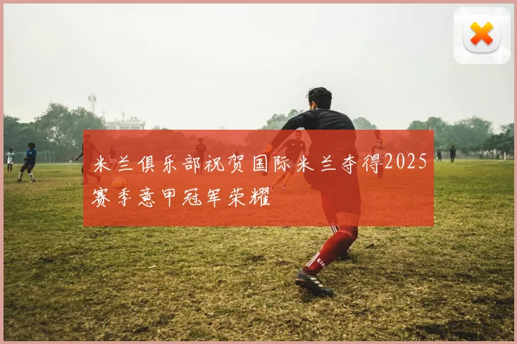 米兰俱乐部祝贺国际米兰夺得2025赛季意甲冠军荣耀