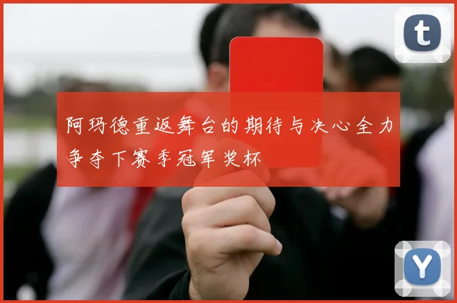 阿玛德重返舞台的期待与决心全力争夺下赛季冠军奖杯