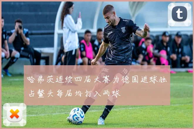 哈弗茨连续四届大赛为德国进球独占鳌头每届均打入两球