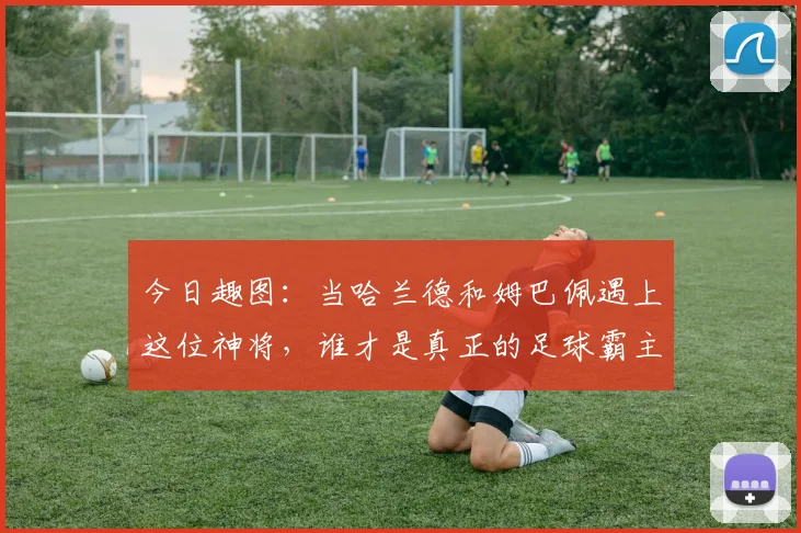 今日趣图:当哈兰德和姆巴佩遇上这位神将,谁才是真正的足球霸主
