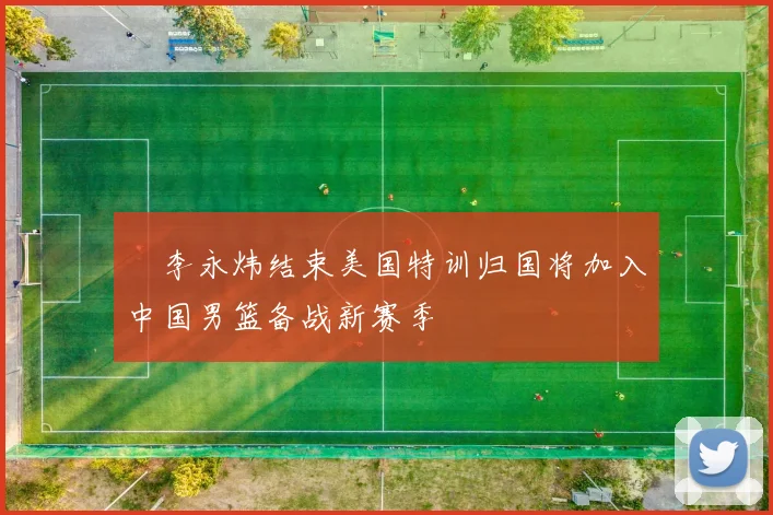 偰李永炜结束美国特训归国将加入中国男篮备战新赛季