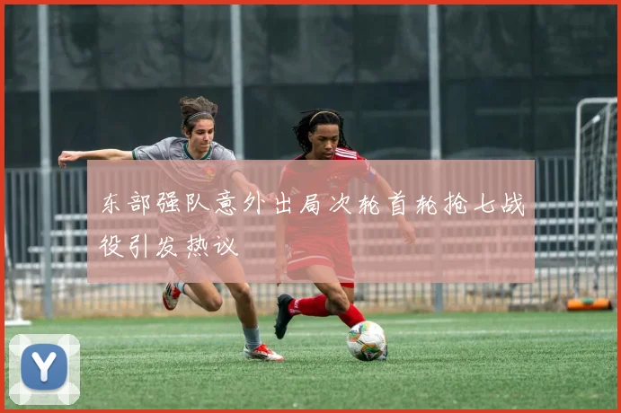 东部强队意外出局次轮首轮抢七战役引发热议
