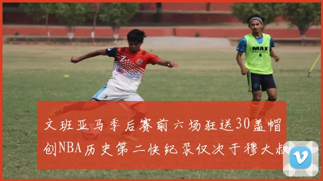 文班亚马季后赛前六场狂送30盖帽创NBA历史第二快纪录仅次于穆大叔的五场表现