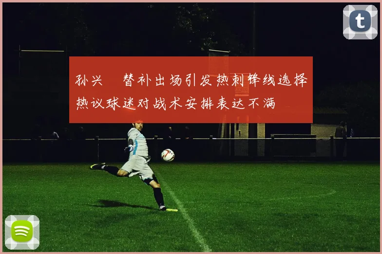 孙兴慜替补出场引发热刺锋线选择热议球迷对战术安排表达不满