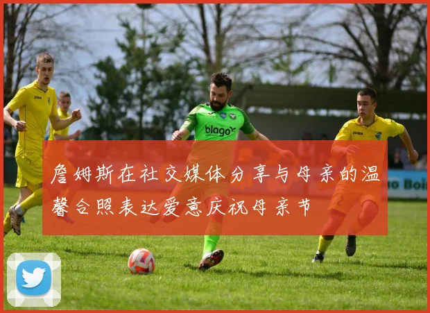 詹姆斯在社交媒体分享与母亲的温馨合照表达爱意庆祝母亲节