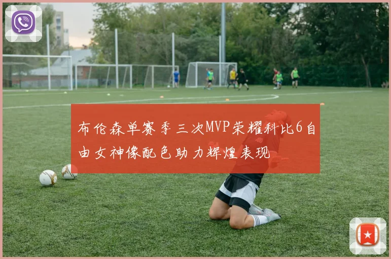 布伦森单赛季三次MVP荣耀科比6自由女神像配色助力辉煌表现