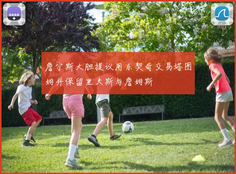 詹宁斯大胆提议用东契奇交易塔图姆并保留里夫斯与詹姆斯