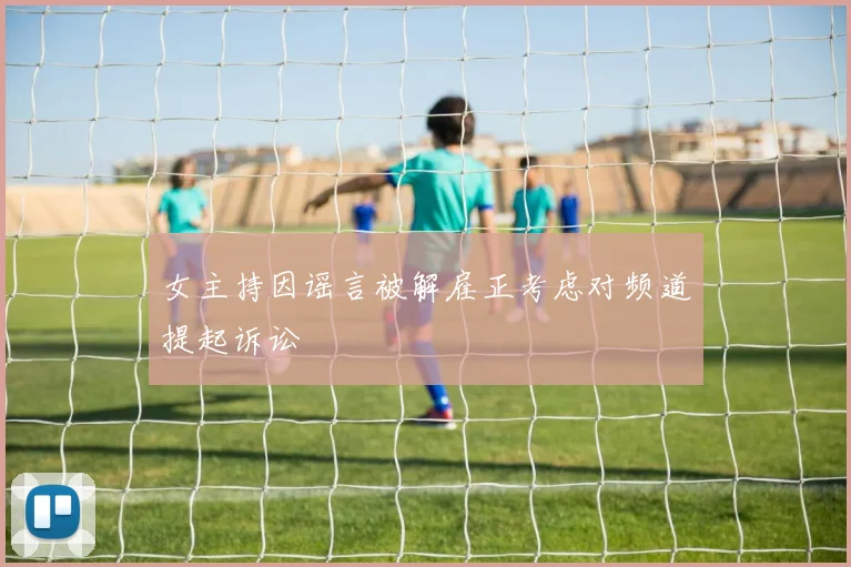 女主持因谣言被解雇正考虑对频道提起诉讼