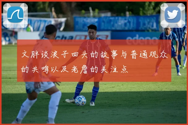 文胖谈浪子回头的故事与普通观众的共鸣以及老詹的关注点