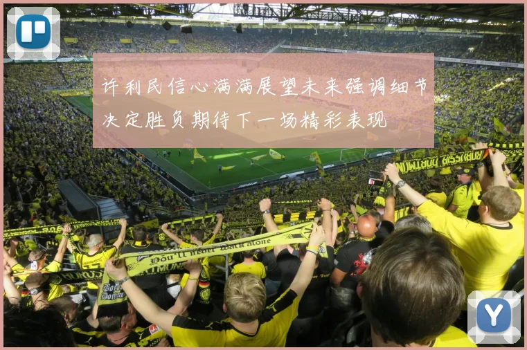 许利民信心满满展望未来强调细节决定胜负期待下一场精彩表现