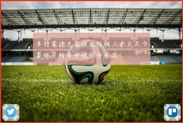 多特蒙德总监谈后防线人手充足今夏球员转会将视报价而定