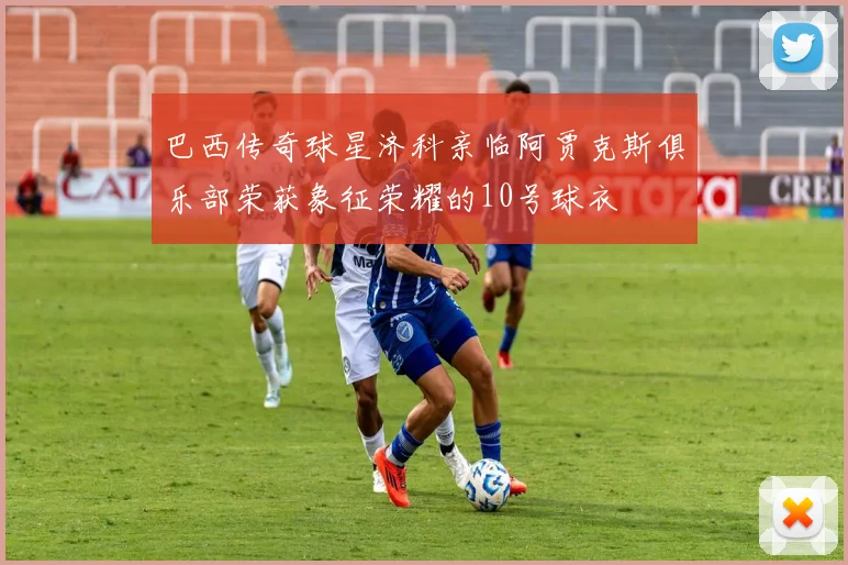 巴西传奇球星济科亲临阿贾克斯俱乐部荣获象征荣耀的10号球衣