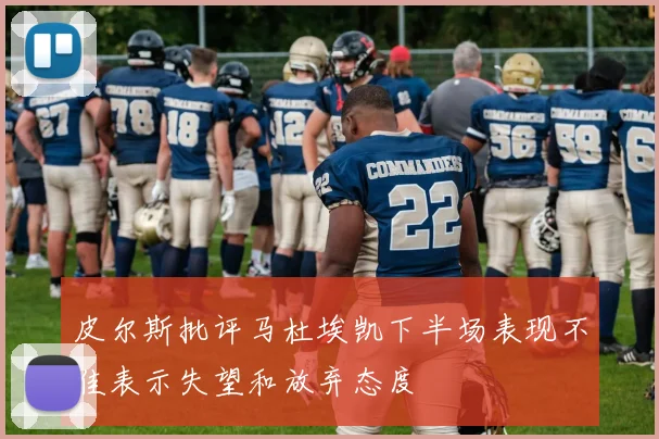 皮尔斯批评马杜埃凯下半场表现不佳表示失望和放弃态度
