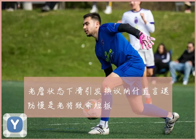 老詹状态下滑引发热议纳什直言退防慢是老将致命短板